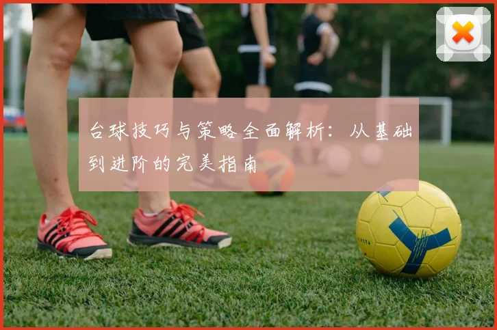 台球技巧与策略全面解析：从基础到进阶的完美指南