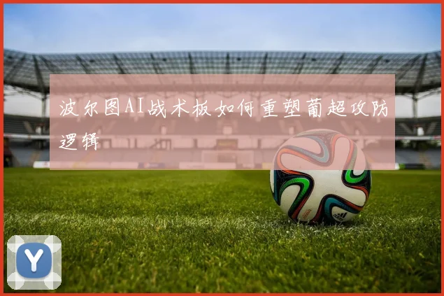 波尔图AI战术板如何重塑葡超攻防逻辑