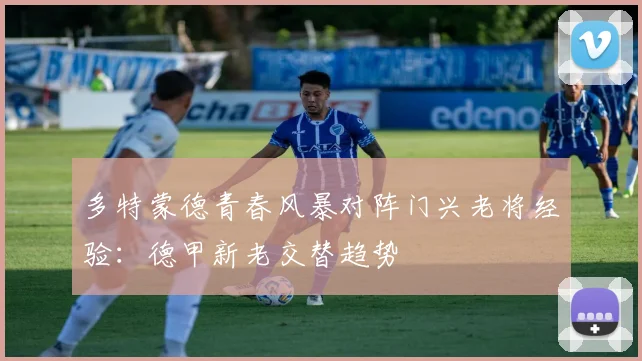 多特蒙德青春风暴对阵门兴老将经验：德甲新老交替趋势