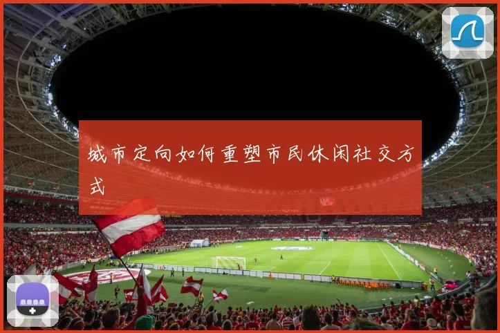 城市定向如何重塑市民休闲社交方式