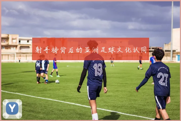 射手榜背后的亚洲足球文化认同