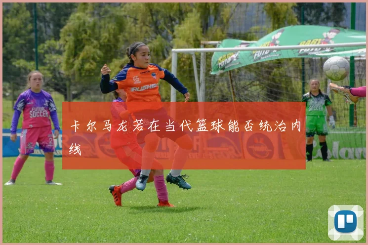 卡尔马龙若在当代篮球能否统治内线