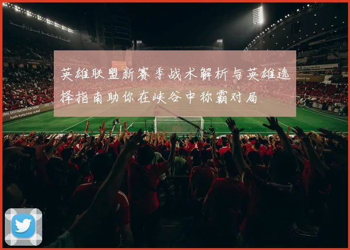 英雄联盟新赛季战术解析与英雄选择指南助你在峡谷中称霸对局