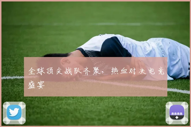 全球顶尖战队齐聚，热血对决电竞盛宴