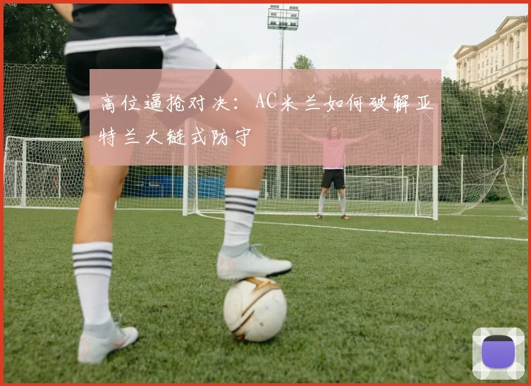 高位逼抢对决：AC米兰如何破解亚特兰大链式防守