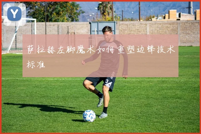 萨拉赫左脚魔术如何重塑边锋技术标准