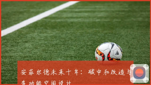 安菲尔德未来十年：碳中和改造与多功能空间设计