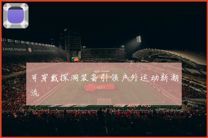 可穿戴探洞装备引领户外运动新潮流