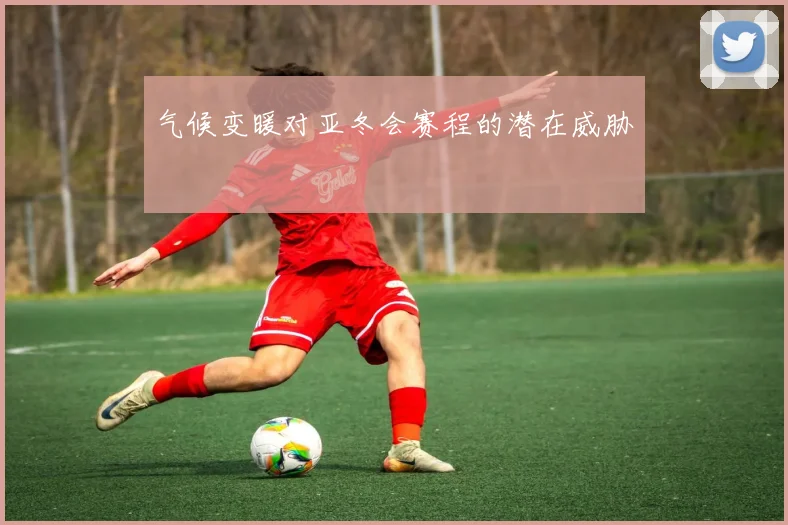 气候变暖对亚冬会赛程的潜在威胁