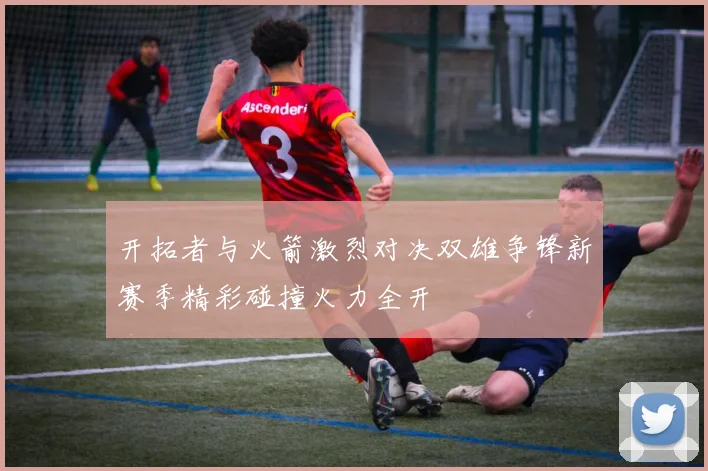 开拓者与火箭激烈对决双雄争锋新赛季精彩碰撞火力全开