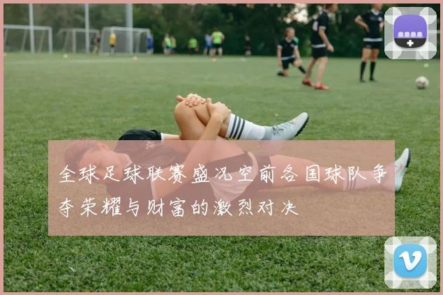全球足球联赛盛况空前各国球队争夺荣耀与财富的激烈对决