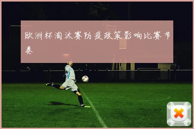 欧洲杯淘汰赛防疫政策影响比赛节奏
